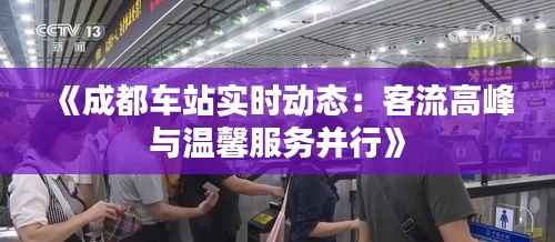 《成都车站实时动态：客流高峰与温馨服务并行》