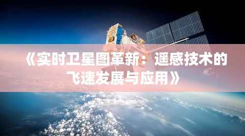 《实时卫星图革新：遥感技术的飞速发展与应用》