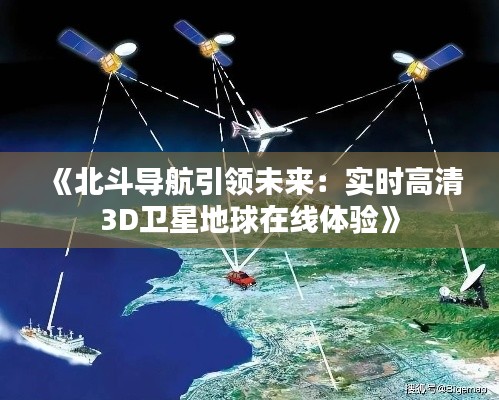 《北斗导航引领未来：实时高清3D卫星地球在线体验》