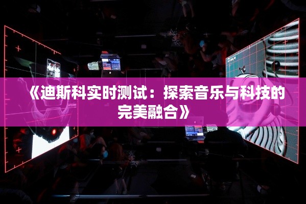 《迪斯科实时测试：探索音乐与科技的完美融合》