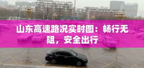 山东高速路况实时图：畅行无阻，安全出行