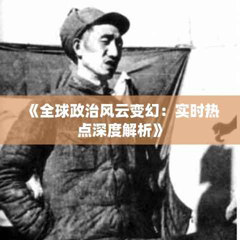 《全球政治风云变幻：实时热点深度解析》