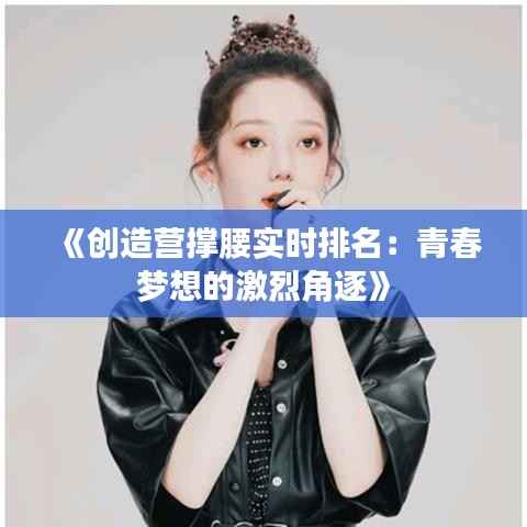 《创造营撑腰实时排名：青春梦想的激烈角逐》