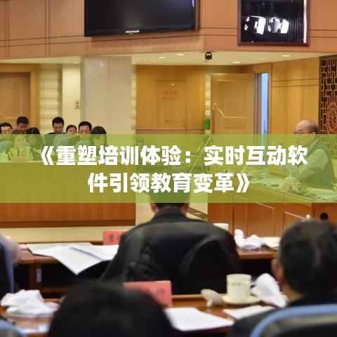 《重塑培训体验：实时互动软件引领教育变革》