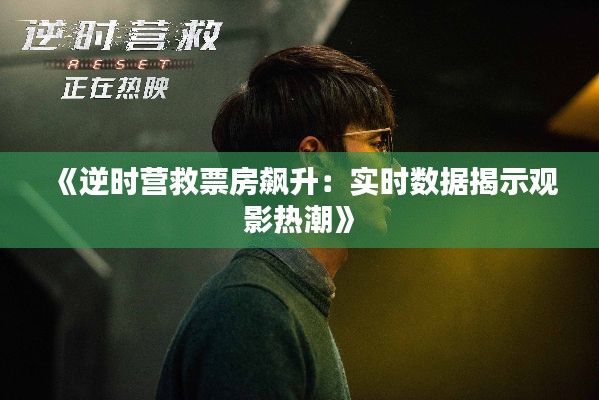 《逆时营救票房飙升：实时数据揭示观影热潮》