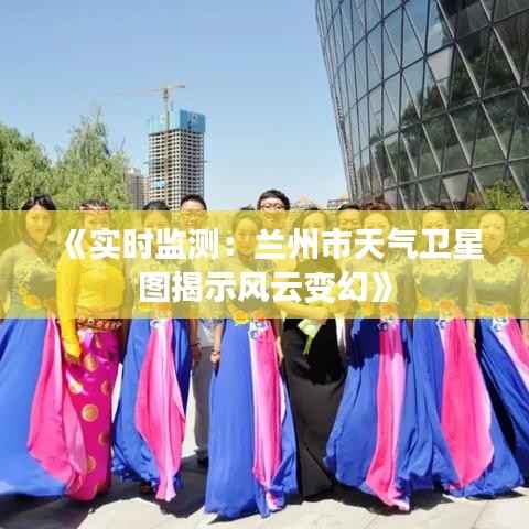 《实时监测：兰州市天气卫星图揭示风云变幻》