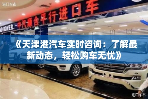 《天津港汽车实时咨询：了解最新动态，轻松购车无忧》