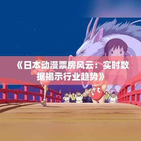 《日本动漫票房风云:实时数据揭示行业趋势》