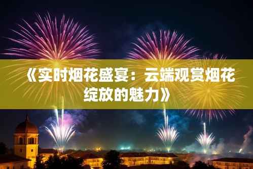 《实时烟花盛宴：云端观赏烟花绽放的魅力》