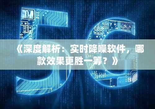 《深度解析:实时降噪软件,哪款效果更胜一筹?》