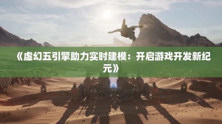 《虚幻五引擎助力实时建模：开启游戏开发新纪元》