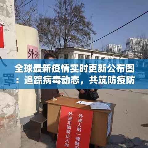 全球最新疫情实时更新公布图：追踪病毒动态，共筑防疫防线