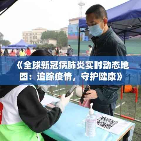 《全球新冠病肺炎实时动态地图：追踪疫情，守护健康》