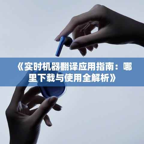 《实时机器翻译应用指南：哪里下载与使用全解析》