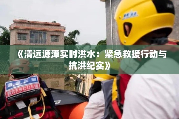 《清远源潭实时洪水：紧急救援行动与抗洪纪实》