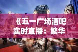 《五一广场酒吧实时直播:繁华都市的夜生活盛宴》
