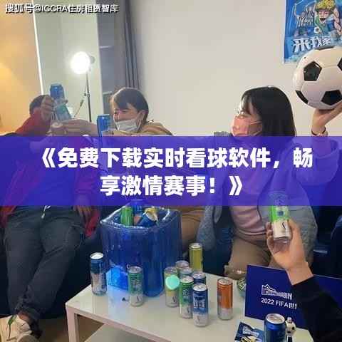 《免费下载实时看球软件，畅享激情赛事！》