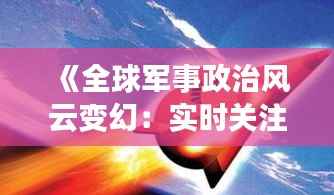 《全球军事政治风云变幻：实时关注与深度解读》