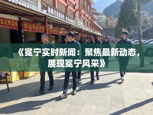 《冕宁实时新闻：聚焦最新动态，展现冕宁风采》