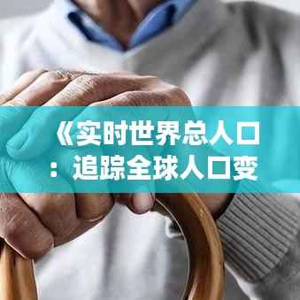 《实时世界总人口：追踪全球人口变化的动态数据》