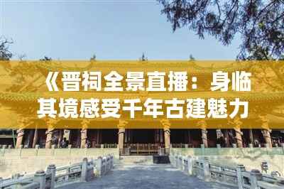 《晋祠全景直播：身临其境感受千年古建魅力》