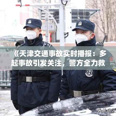 《天津交通事故实时播报：多起事故引发关注，警方全力救援》