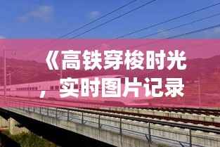 《高铁穿梭时光,实时图片记录美好瞬间》