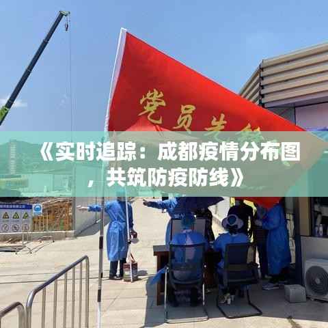 《实时追踪：成都疫情分布图，共筑防疫防线》