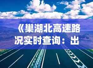 《巢湖北高速路况实时查询:出行无忧,畅享旅途》