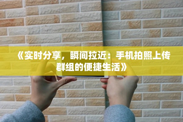 《实时分享，瞬间拉近：手机拍照上传群组的便捷生活》