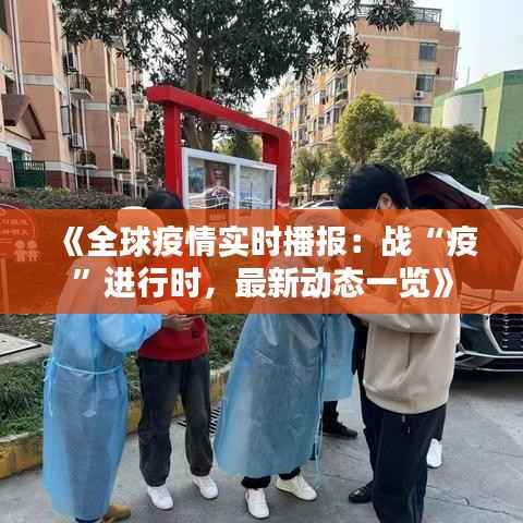 《全球疫情实时播报：战“疫”进行时，最新动态一览》