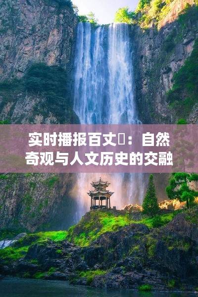 实时播报百丈漈:自然奇观与人文历史的交融之旅