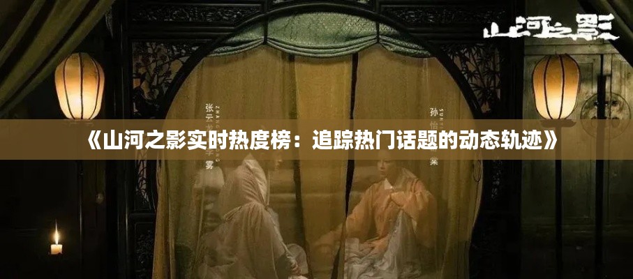 《山河之影实时热度榜：追踪热门话题的动态轨迹》