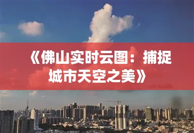 《佛山实时云图：捕捉城市天空之美》
