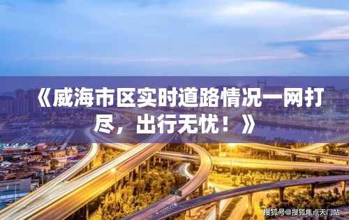 《威海市区实时道路情况一网打尽，出行无忧！》