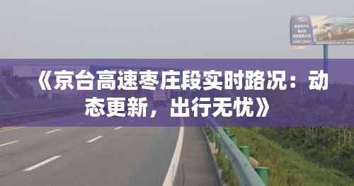 《京台高速枣庄段实时路况:动态更新,出行无忧》