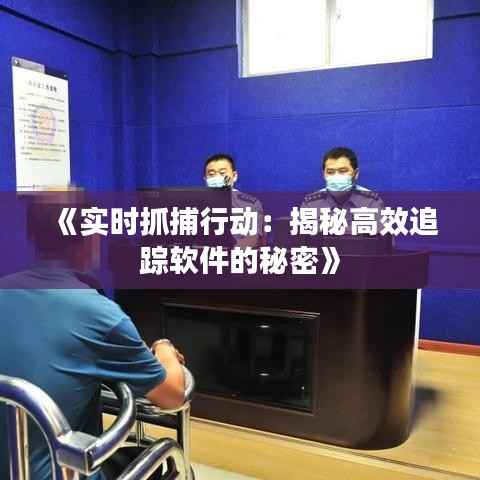 《实时抓捕行动:揭秘高效追踪软件的秘密》