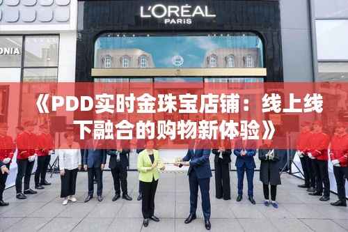 《PDD实时金珠宝店铺：线上线下融合的购物新体验》