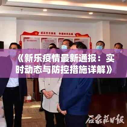 《新乐疫情最新通报：实时动态与防控措施详解》