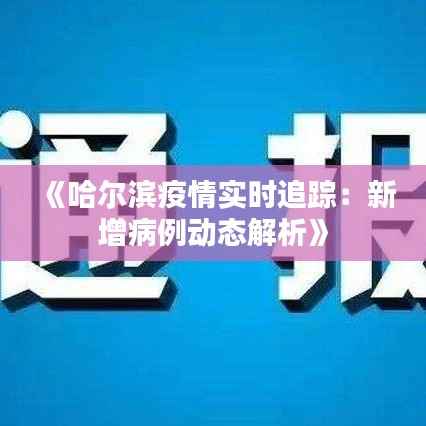 《哈尔滨疫情实时追踪：新增病例动态解析》