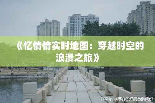 《忆情情实时地图:穿越时空的浪漫之旅》