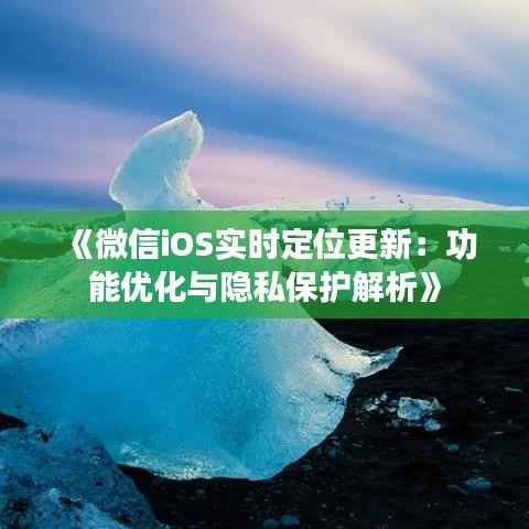 《微信iOS实时定位更新：功能优化与隐私保护解析》