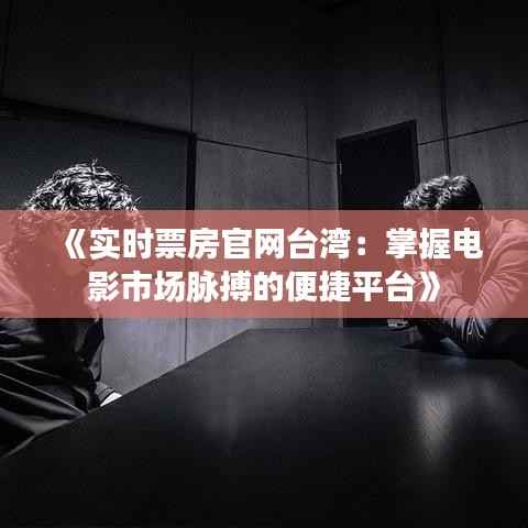 《实时票房官网台湾:掌握电影市场脉搏的便捷平台》