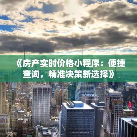 《房产实时价格小程序：便捷查询，精准决策新选择》