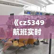 《cz5349航班实时动态：追踪今日航班最新进展》