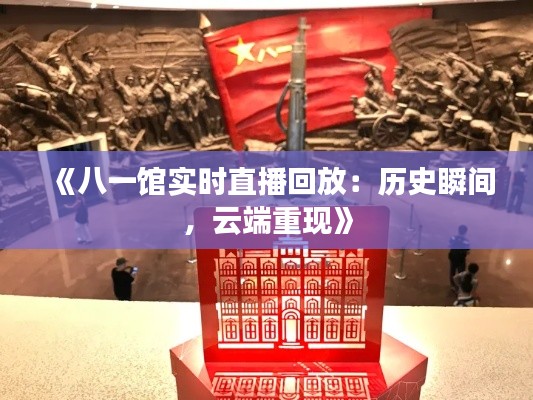 《八一馆实时直播回放：历史瞬间，云端重现》