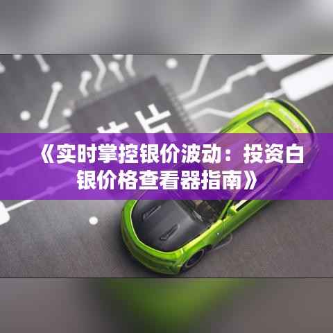 《实时掌控银价波动：投资白银价格查看器指南》