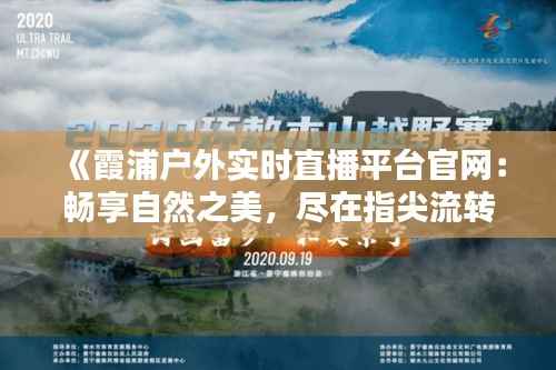 《霞浦户外实时直播平台官网：畅享自然之美，尽在指尖流转》