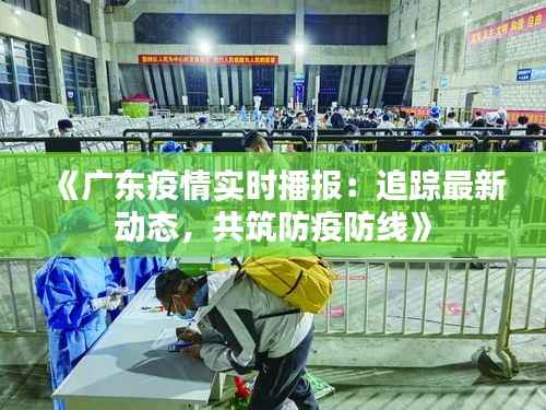 《广东疫情实时播报：追踪最新动态，共筑防疫防线》