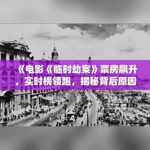 《电影《临时劫案》票房飙升，实时榜领跑，揭秘背后原因》